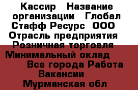 Кассир › Название организации ­ Глобал Стафф Ресурс, ООО › Отрасль предприятия ­ Розничная торговля › Минимальный оклад ­ 30 000 - Все города Работа » Вакансии   . Мурманская обл.,Оленегорск г.